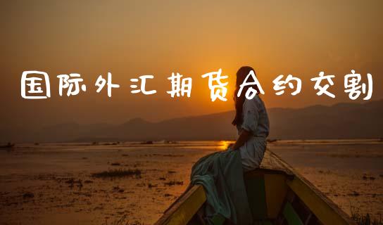 国际外汇期货合约交割_https://www.kuaijiepai.net_期货理财_第1张