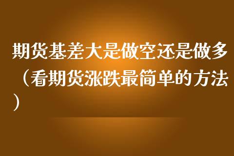 期货基差大是做空还是做多（看期货涨跌最简单的方法）_https://www.kuaijiepai.net_期货资讯_第1张