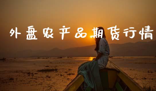 外盘农产品期货行情_https://www.kuaijiepai.net_国际期货_第1张