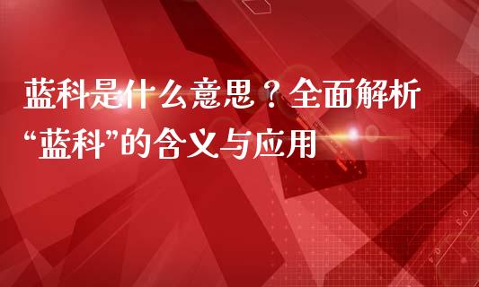 蓝科是什么意思？全面解析“蓝科”的含义与应用_https://www.kuaijiepai.net_期货资讯_第1张