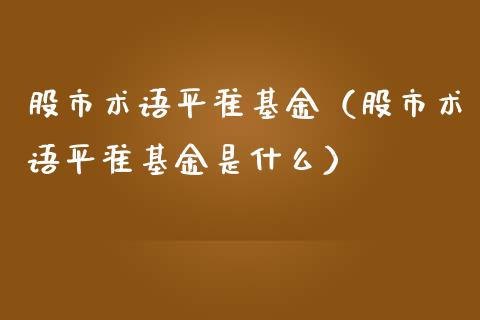 股市术语平准基金（股市术语平准基金是什么）_https://www.kuaijiepai.net_期货理财_第1张