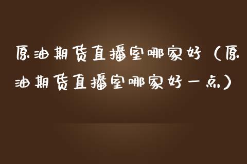原油期货直播室哪家好（原油期货直播室哪家好一点）_https://www.kuaijiepai.net_期货在线_第1张
