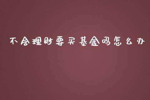 不会理财要买基金吗怎么办_https://www.kuaijiepai.net_期货理财_第1张