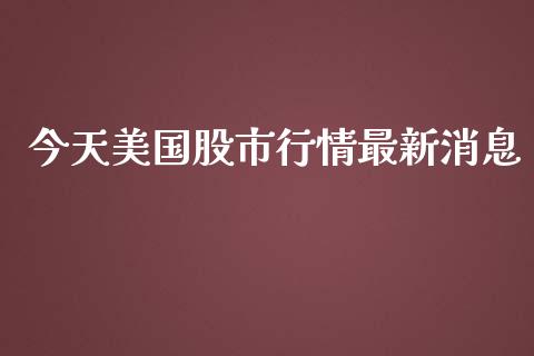 今天美国股市行情最新消息_https://www.kuaijiepai.net_国际期货_第1张
