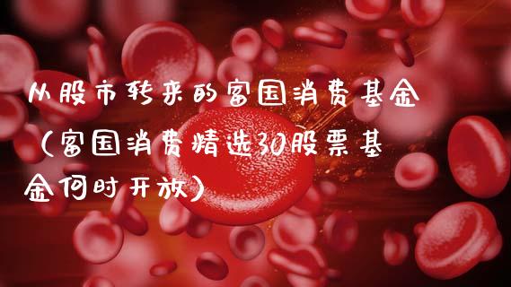 从股市转来的富国消费基金（富国消费精选30股票基金何时开放）_https://www.kuaijiepai.net_投资理财_第1张