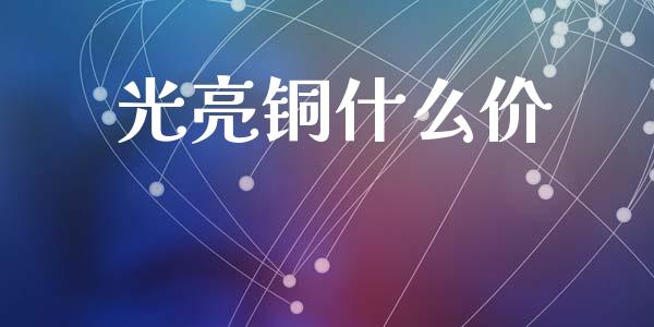 光亮铜什么价_国际股建_第1张_快捷排财经网 光亮铜什么价_https://www.kuaijiepai.net_国际股建_第1张