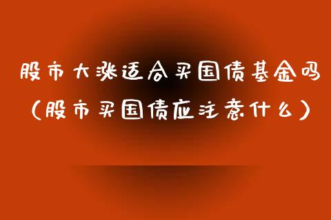 股市大涨适合买国债基金吗（股市买国债应注意什么）_https://www.kuaijiepai.net_期货理财_第1张