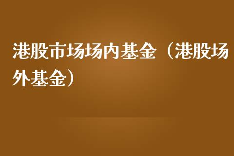 港股市场场内基金（港股场外基金）_https://www.kuaijiepai.net_期货理财_第1张