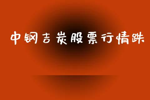 中钢吉炭股票行情跌_https://www.kuaijiepai.net_股票理论_第1张