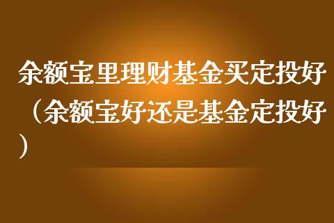 余额宝里理财基金买定投好（余额宝好还是基金定投好）_https://www.kuaijiepai.net_期货理财_第1张