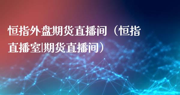 恒指外盘期货直播间（恒指直播室|期货直播间）_https://www.kuaijiepai.net_期货在线_第1张