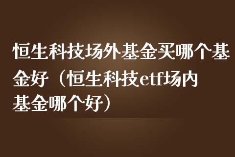 恒生科技场外基金买哪个基金好（恒生科技etf场内基金哪个好）_https://www.kuaijiepai.net_投资理财_第1张