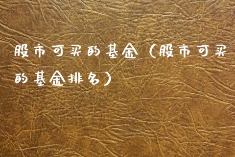 股市可买的基金（股市可买的基金排名）_https://www.kuaijiepai.net_投资理财_第1张