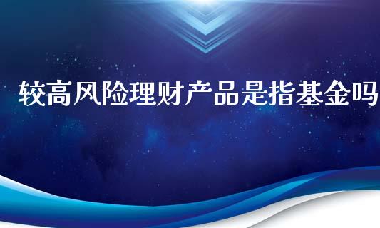 较高风险理财产品是指基金吗_https://www.kuaijiepai.net_期货理财_第1张