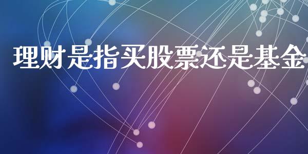 理财是指买股票还是基金_https://www.kuaijiepai.net_投资理财_第1张