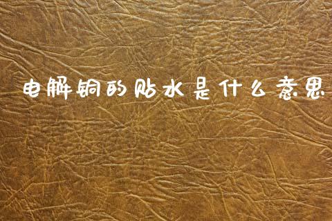 电解铜的贴水是什么意思_https://www.kuaijiepai.net_股票理论_第1张