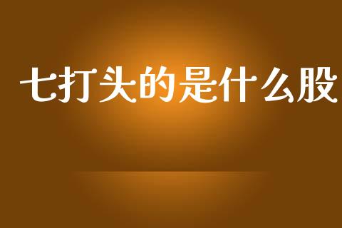 七打头的是什么股_https://www.kuaijiepai.net_期货在线_第1张