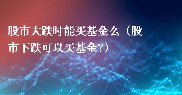 股市大跌时能买基金么（股市下跌可以买基金?）_https://www.kuaijiepai.net_投资理财_第1张