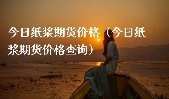 今日纸浆期货价格（今日纸浆期货价格查询）_https://www.kuaijiepai.net_股票理论_第1张