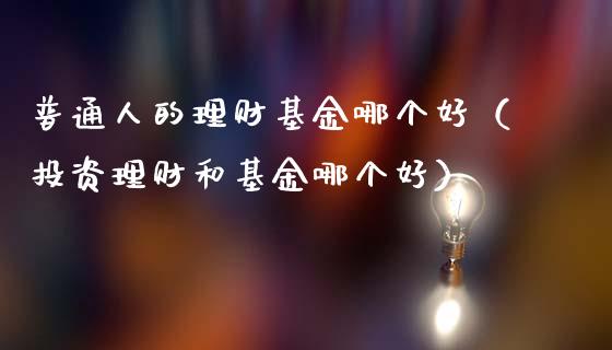 普通人的理财基金哪个好（投资理财和基金哪个好）_https://www.kuaijiepai.net_期货理财_第1张