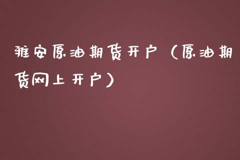 雅安原油期货开户（原油期货网上开户）_https://www.kuaijiepai.net_国际期货_第1张