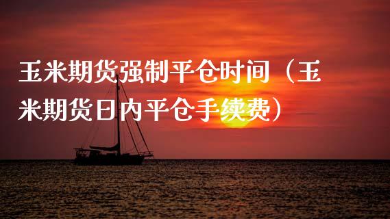 玉米期货强制平仓时间（玉米期货日内平仓手续费）_https://www.kuaijiepai.net_国际期货_第1张