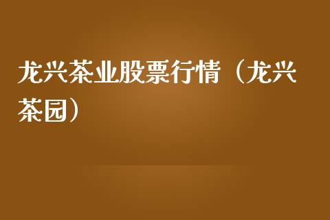 龙兴茶业股票行情（龙兴 茶园）_https://www.kuaijiepai.net_股票理论_第1张