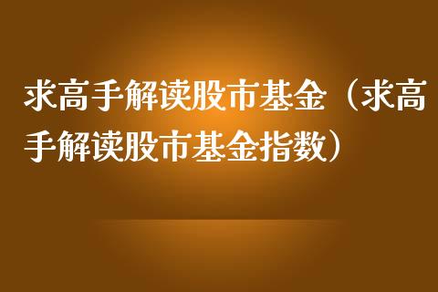 求高手解读股市基金（求高手解读股市基金指数）_https://www.kuaijiepai.net_投资理财_第1张