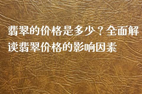 翡翠的价格是多少？全面解读翡翠价格的影响因素_https://www.kuaijiepai.net_期货在线_第1张