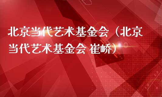 北京当代艺术基金会（北京当代艺术基金会 崔峤）_https://www.kuaijiepai.net_期货理财_第1张