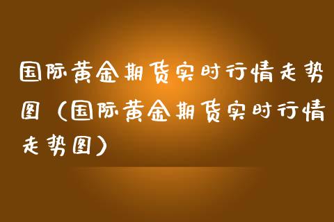 国际黄金期货实时行情走势图（国际黄金期货实时行情走势图）_https://www.kuaijiepai.net_国际期货_第1张