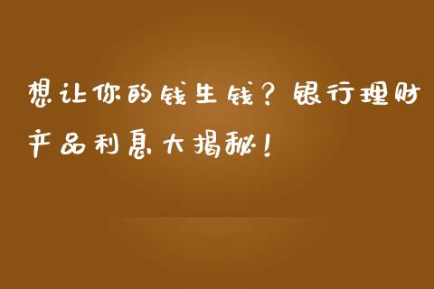 想让你的钱生钱？银行理财产品利息大揭秘！_https://www.kuaijiepai.net_期货在线_第1张