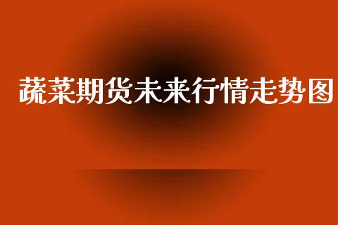 蔬菜期货未来行情走势图_https://www.kuaijiepai.net_国际期货_第1张