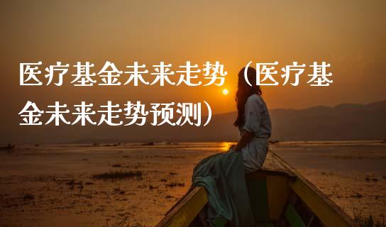医疗基金未来走势（医疗基金未来走势预测）_https://www.kuaijiepai.net_期货理财_第1张
