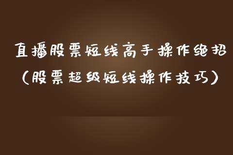 直播股票短线高手操作绝招（股票超级短线操作技巧）_https://www.kuaijiepai.net_国际股建_第1张