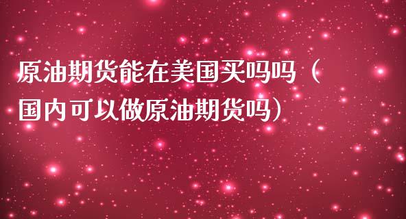 原油期货能在美国买吗吗（国内可以做原油期货吗）_https://www.kuaijiepai.net_国际期货_第1张