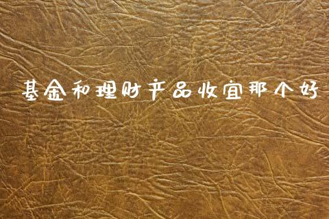 基金和理财产品收宜那个好_https://www.kuaijiepai.net_期货理财_第1张