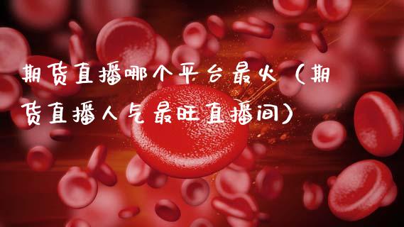 期货直播哪个平台最火（期货直播人气最旺直播间）_https://www.kuaijiepai.net_期货在线_第1张