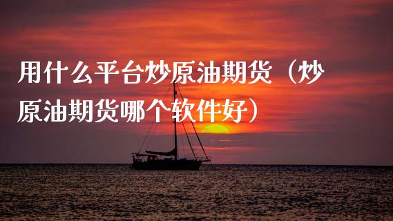 用什么平台炒原油期货（炒原油期货哪个软件好）_https://www.kuaijiepai.net_期货资讯_第1张