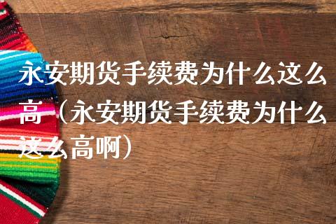 永安期货手续费为什么这么高（永安期货手续费为什么这么高啊）_https://www.kuaijiepai.net_期货资讯_第1张