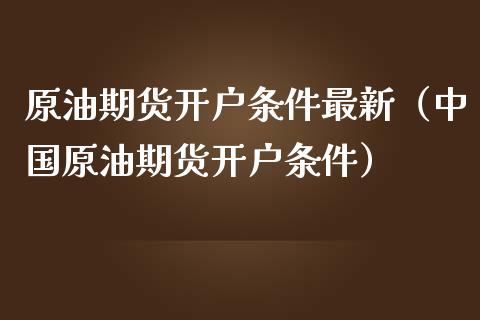原油期货开户条件最新（中国原油期货开户条件）_https://www.kuaijiepai.net_期货资讯_第1张