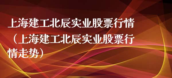 上海建工北辰实业股票行情（上海建工北辰实业股票行情走势）_https://www.kuaijiepai.net_国际股建_第1张
