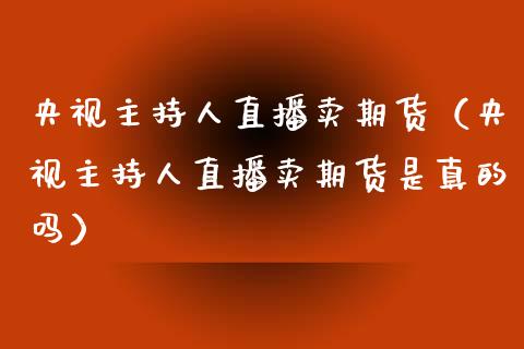 央视主持人直播卖期货（央视主持人直播卖期货是真的吗）_https://www.kuaijiepai.net_期货在线_第1张