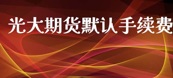 光大期货默认手续费_https://www.kuaijiepai.net_期货资讯_第1张