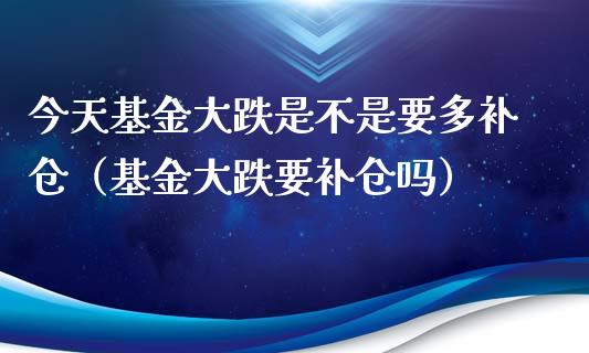 今天基金大跌是不是要多补仓（基金大跌要补仓吗）_https://www.kuaijiepai.net_投资理财_第1张