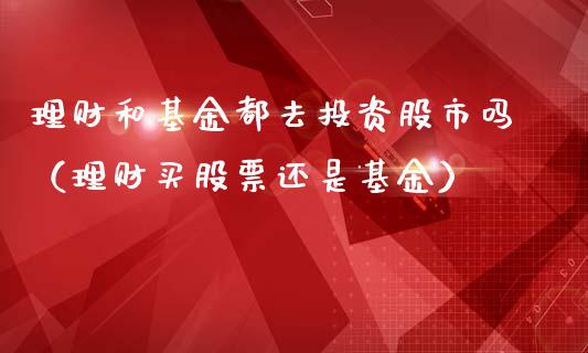 理财和基金都去投资股市吗（理财买股票还是基金）_https://www.kuaijiepai.net_期货理财_第1张