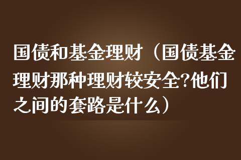 国债和基金理财（国债基金理财那种理财较安全?他们之间的套路是什么）_https://www.kuaijiepai.net_投资理财_第1张