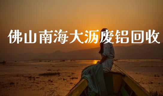 佛山南海大沥废铝回收_https://www.kuaijiepai.net_国际期货_第1张