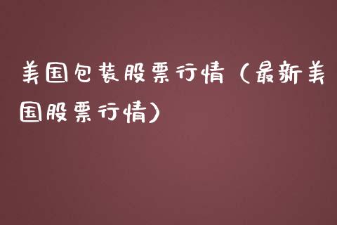 美国包装股票行情（最新美国股票行情）_https://www.kuaijiepai.net_新股新闻_第1张
