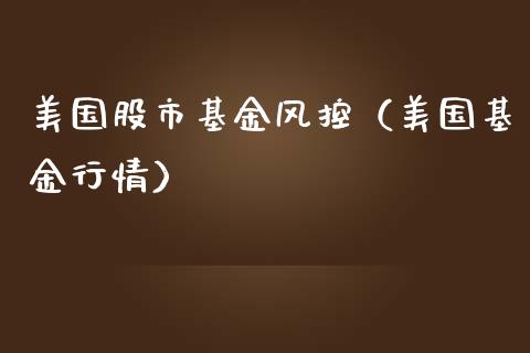 美国股市基金风控（美国基金行情）_https://www.kuaijiepai.net_投资理财_第1张